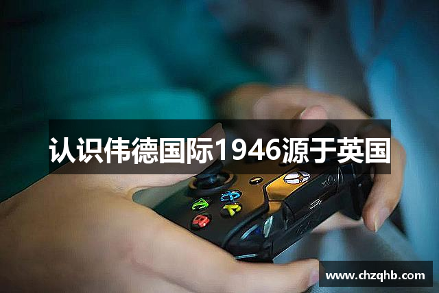 认识伟德国际1946源于英国